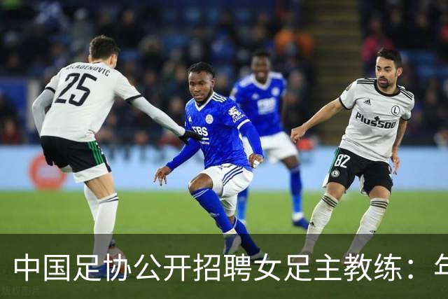 中国足协公开招聘女足主教练：年龄限制及目标明确